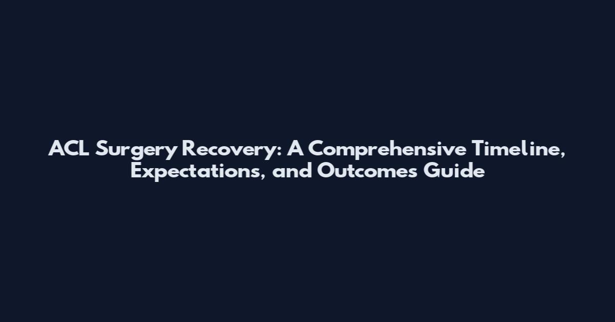 ACL Surgery Recovery: A Comprehensive Timeline, Expectations, and Outcomes Guide