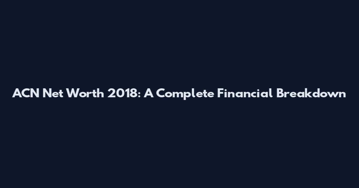 ACN Net Worth 2018: A Complete Financial Breakdown