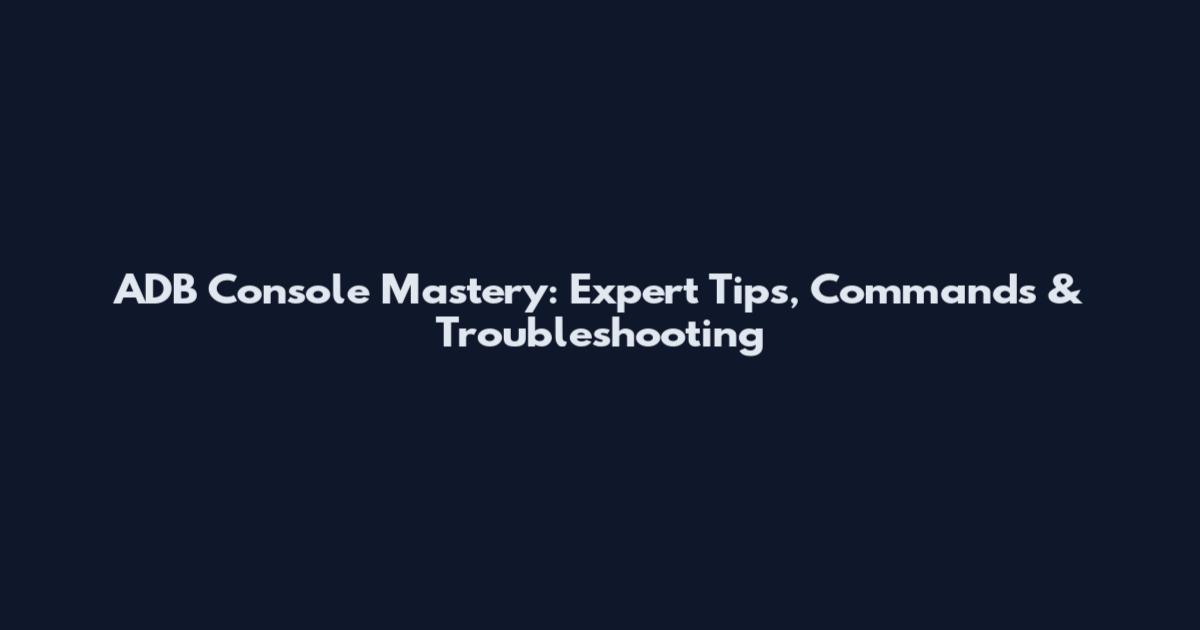ADB Console Mastery: Expert Tips, Commands & Troubleshooting