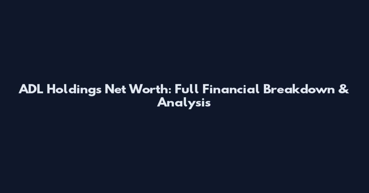 ADL Holdings Net Worth: Full Financial Breakdown & Analysis