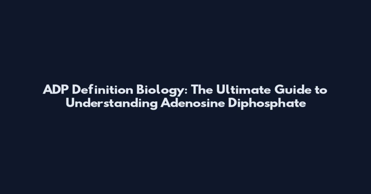 ADP Definition Biology: The Ultimate Guide to Understanding Adenosine Diphosphate
