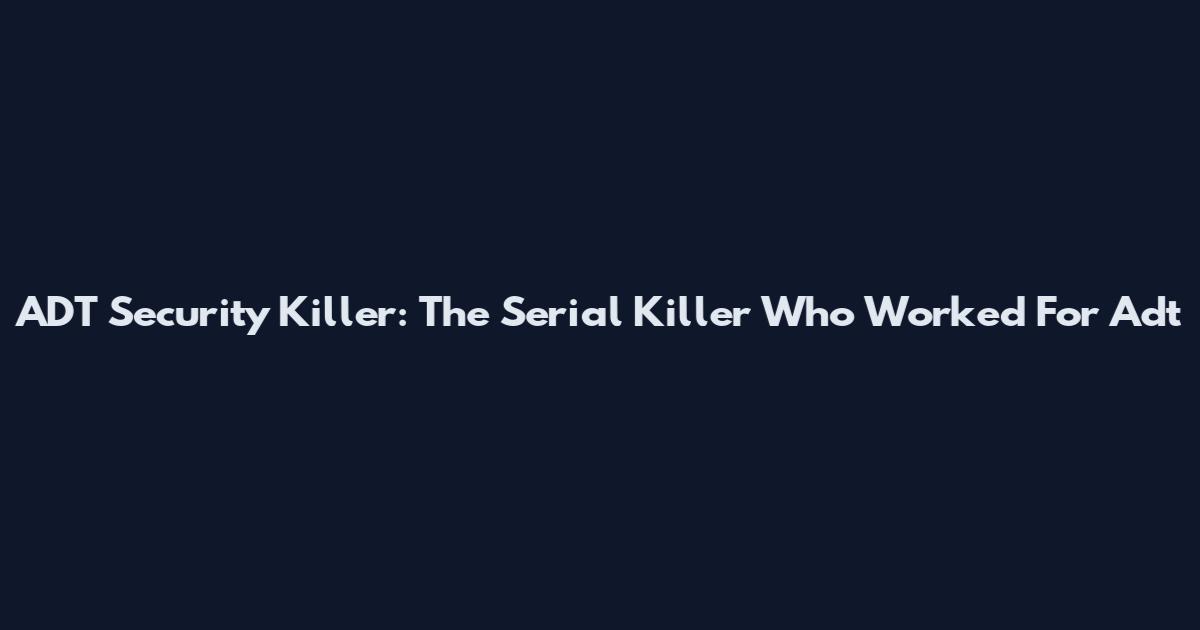 ADT Security Killer: The Serial Killer Who Worked For Adt