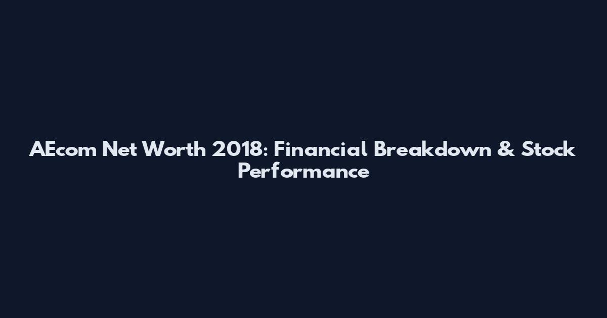 AEcom Net Worth 2018: Financial Breakdown & Stock Performance