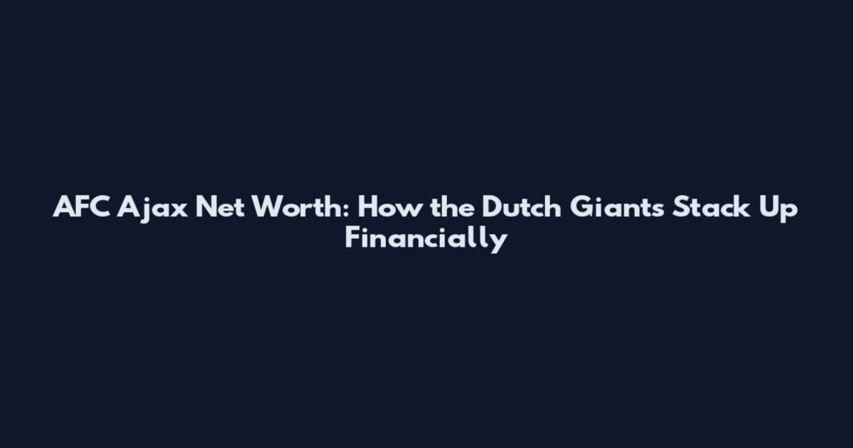 AFC Ajax Net Worth: How the Dutch Giants Stack Up Financially