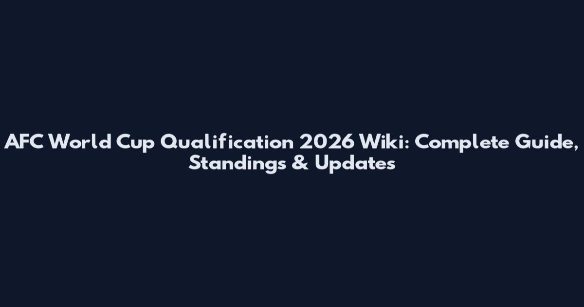 AFC World Cup Qualification 2026 Wiki: Complete Guide, Standings & Updates
