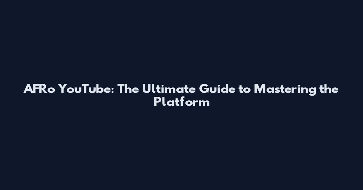 AFRo YouTube: The Ultimate Guide to Mastering the Platform