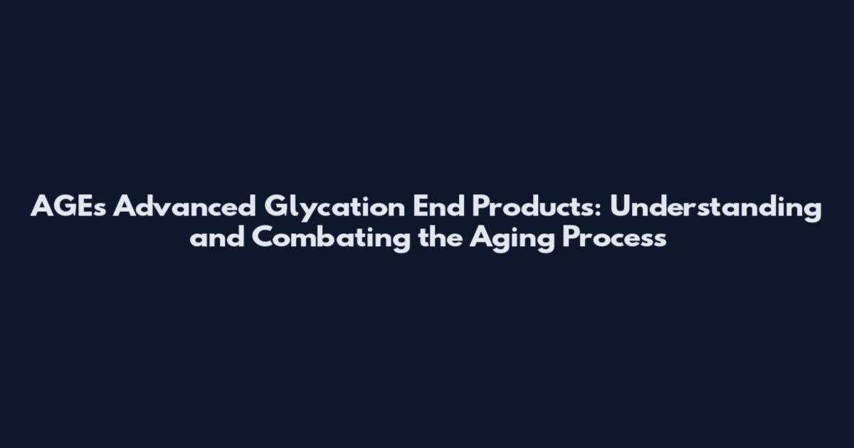 AGEs Advanced Glycation End Products: Understanding and Combating the Aging Process