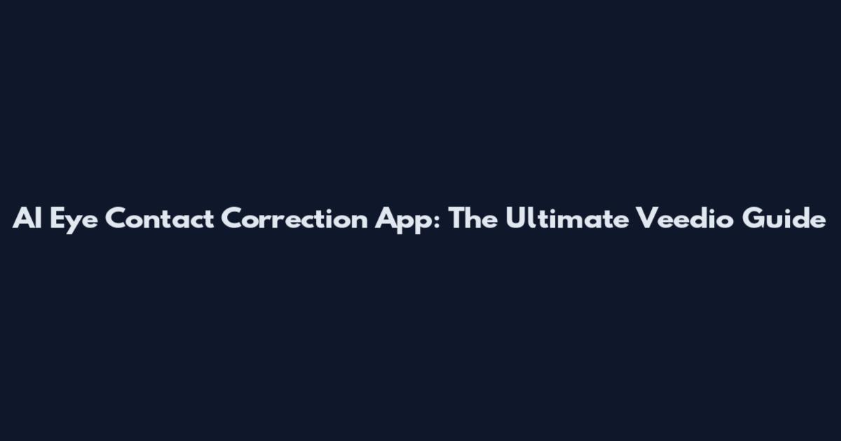 AI Eye Contact Correction App: The Ultimate Veedio Guide