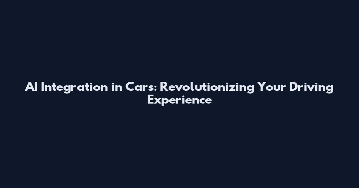 AI Integration in Cars: Revolutionizing Your Driving Experience