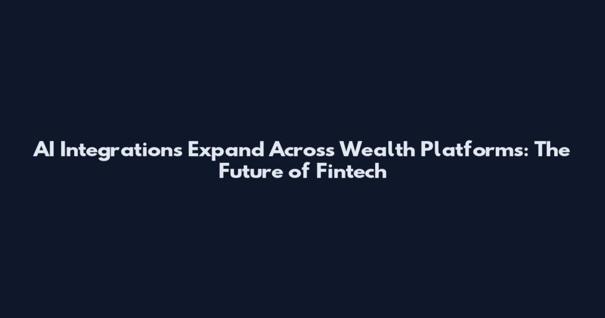 AI Integrations Expand Across Wealth Platforms: The Future of Fintech