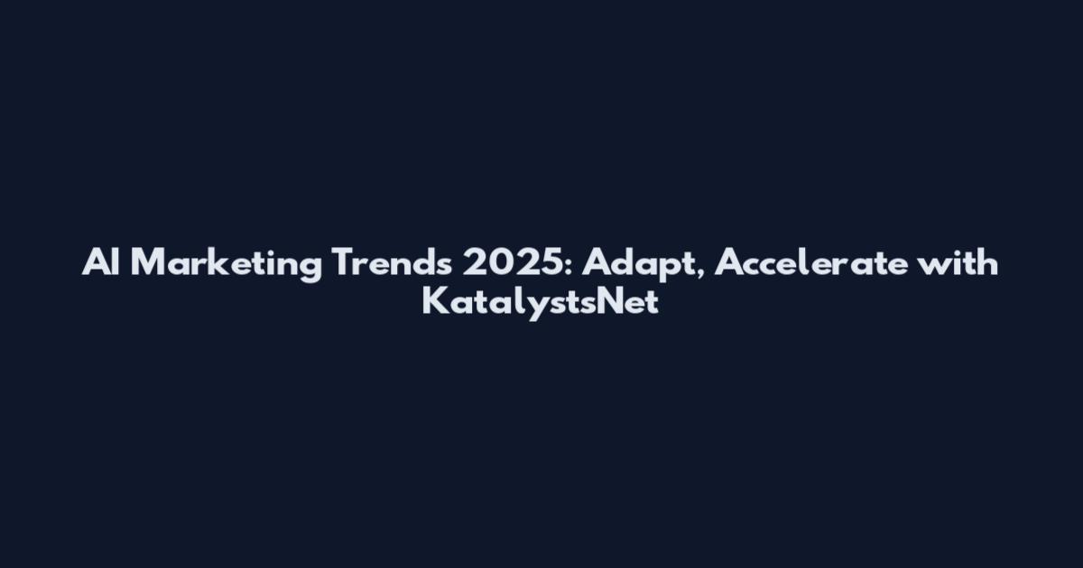 AI Marketing Trends 2025: Adapt, Accelerate with KatalystsNet