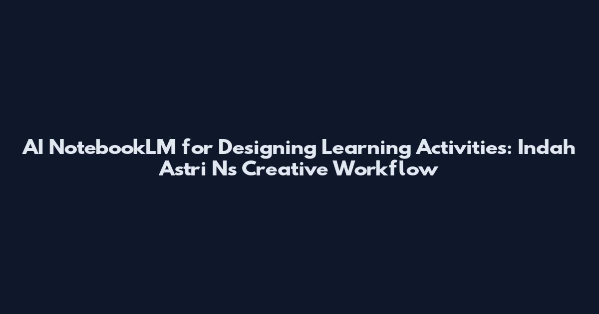 AI NotebookLM for Designing Learning Activities: Indah Astri N's Creative Workflow