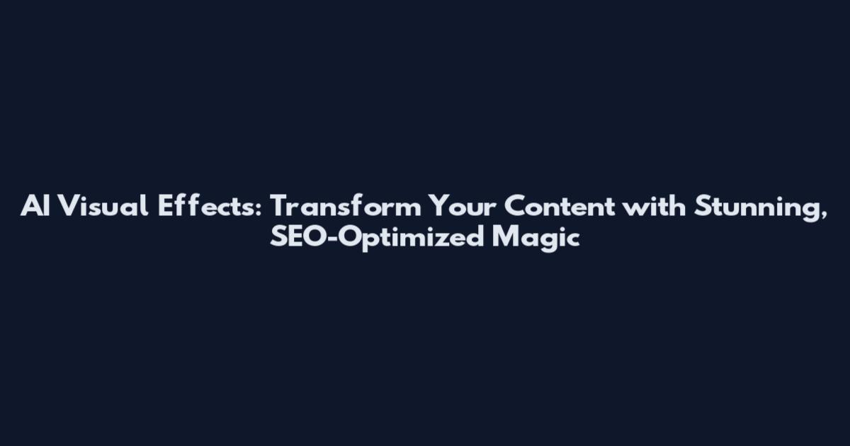 AI Visual Effects: Transform Your Content with Stunning, SEO-Optimized Magic