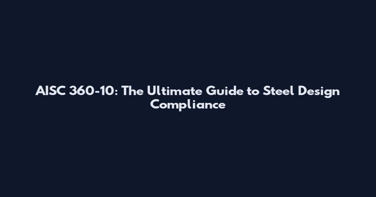 AISC 360-10: The Ultimate Guide to Steel Design Compliance