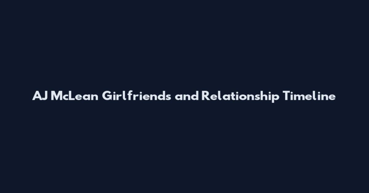 AJ McLean Girlfriends and Relationship Timeline