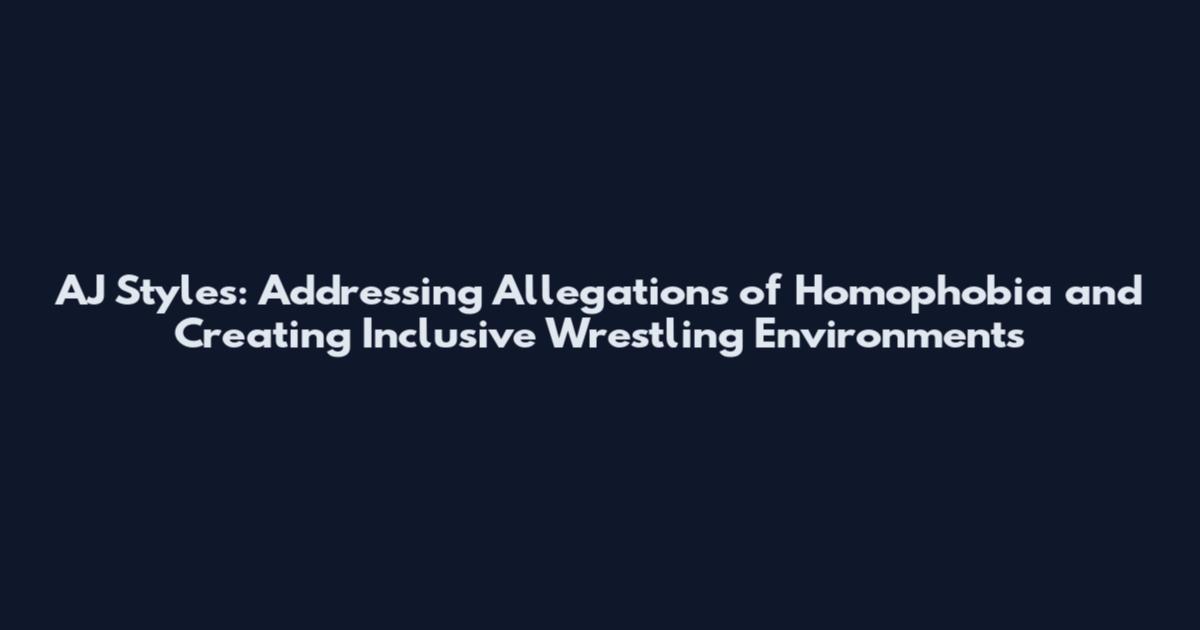 AJ Styles: Addressing Allegations of Homophobia and Creating Inclusive Wrestling Environments