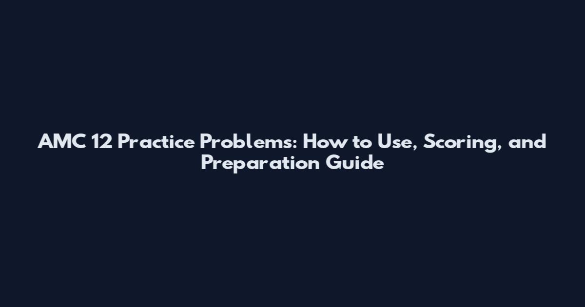 AMC 12 Practice Problems: How to Use, Scoring, and Preparation Guide