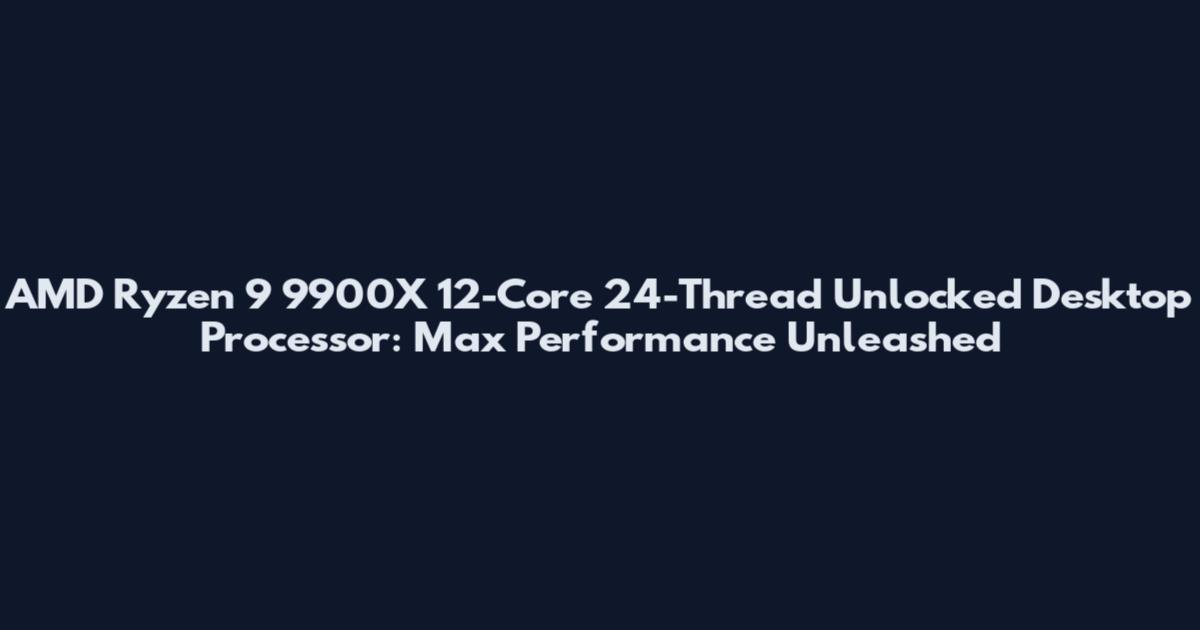 AMD Ryzen 9 9900X 12-Core 24-Thread Unlocked Desktop Processor: Max Performance Unleashed