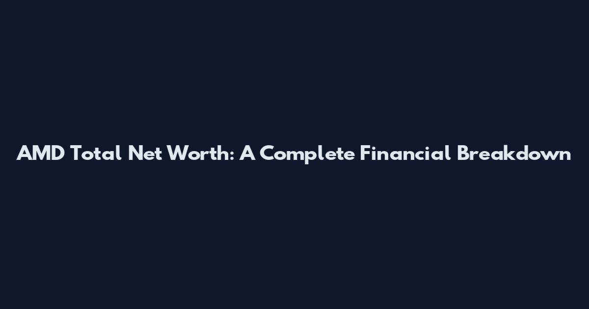 AMD Total Net Worth: A Complete Financial Breakdown