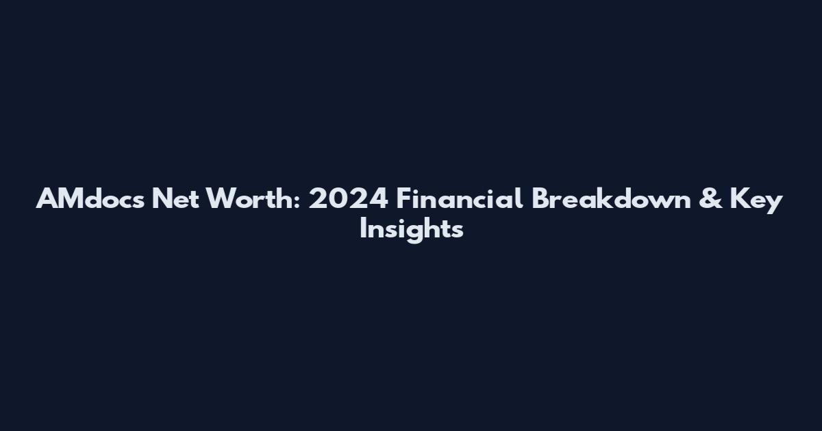 AMdocs Net Worth: 2024 Financial Breakdown & Key Insights