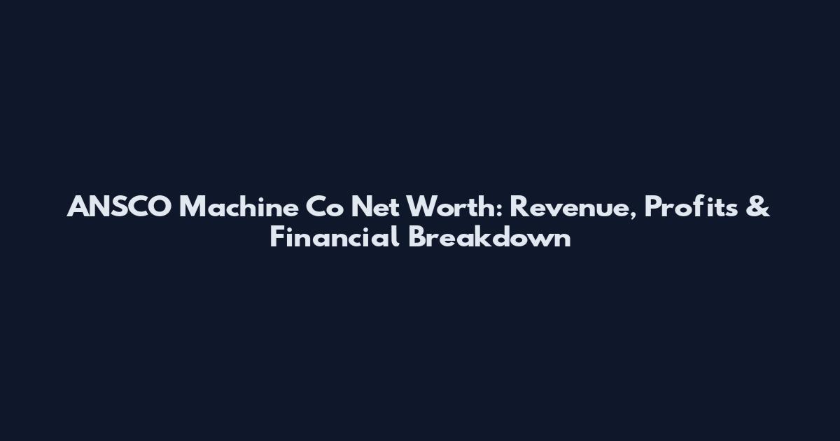 ANSCO Machine Co Net Worth: Revenue, Profits & Financial Breakdown