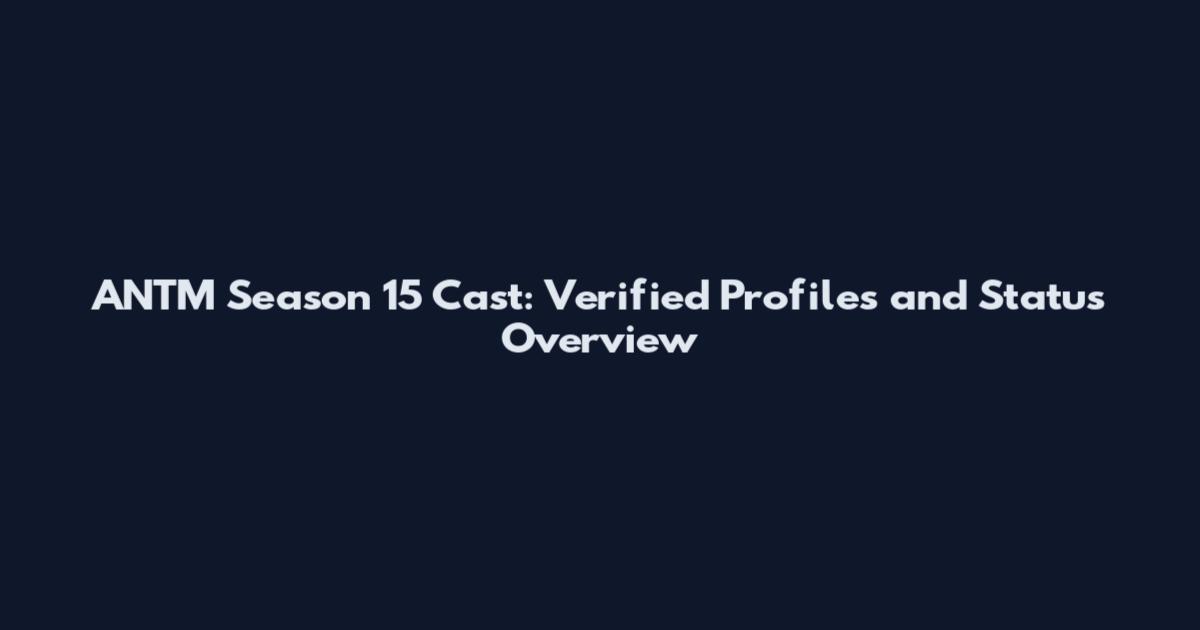 ANTM Season 15 Cast: Verified Profiles and Status Overview