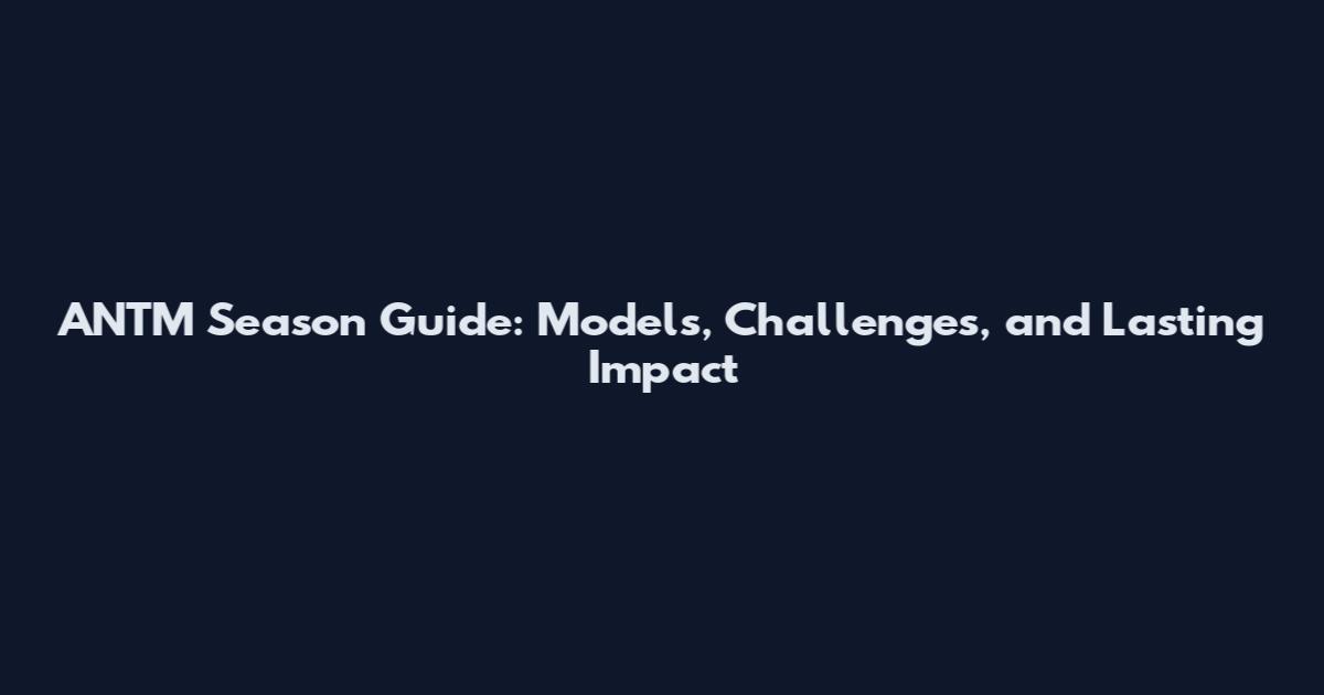 ANTM Season Guide: Models, Challenges, and Lasting Impact