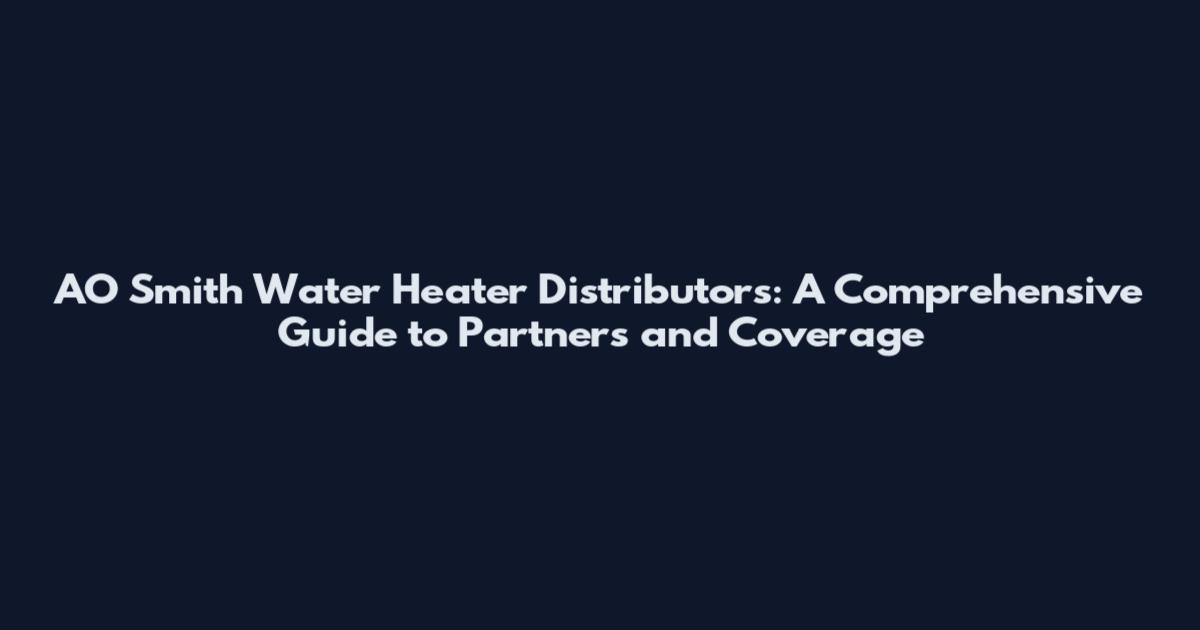 AO Smith Water Heater Distributors: A Comprehensive Guide to Partners and Coverage