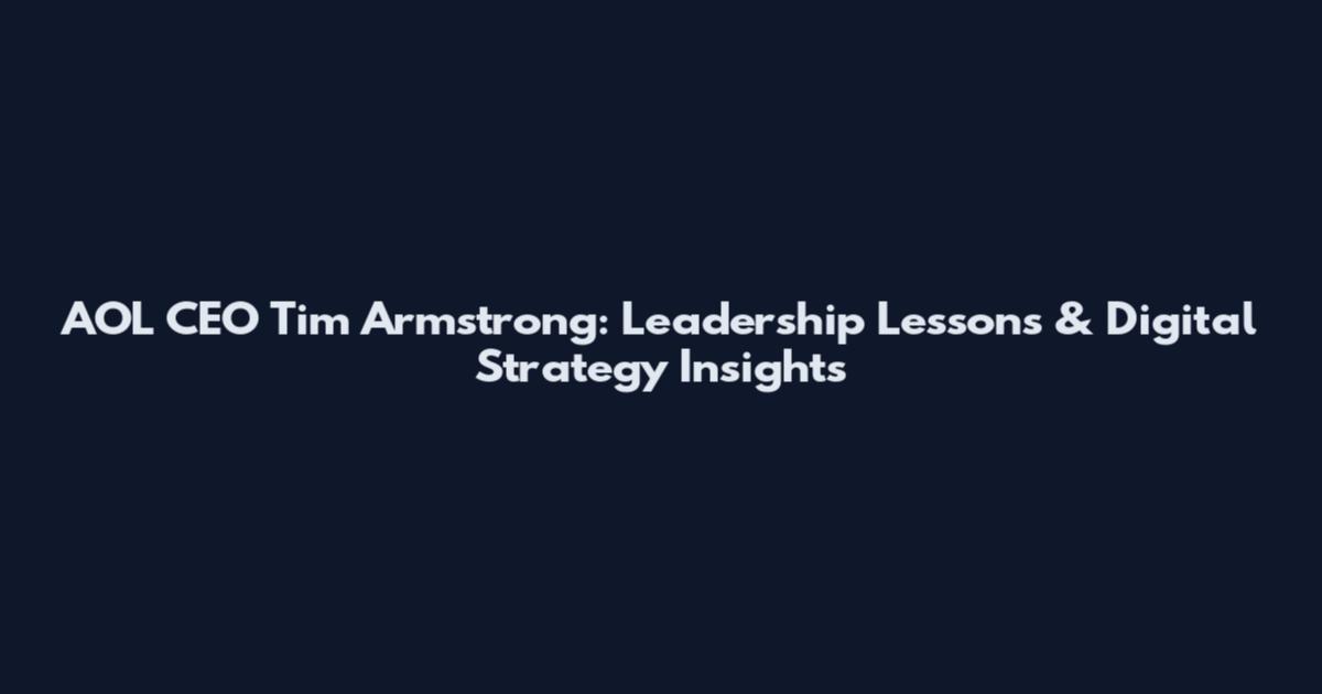 AOL CEO Tim Armstrong: Leadership Lessons & Digital Strategy Insights
