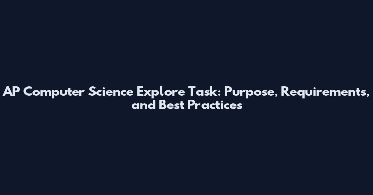 AP Computer Science Explore Task: Purpose, Requirements, and Best Practices