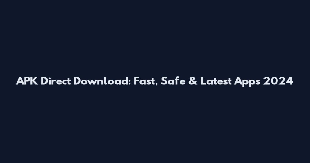 APK Direct Download: Fast, Safe & Latest Apps 2024