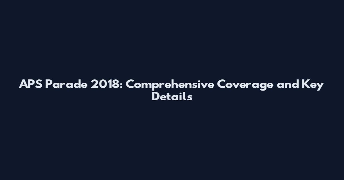 APS Parade 2018: Comprehensive Coverage and Key Details