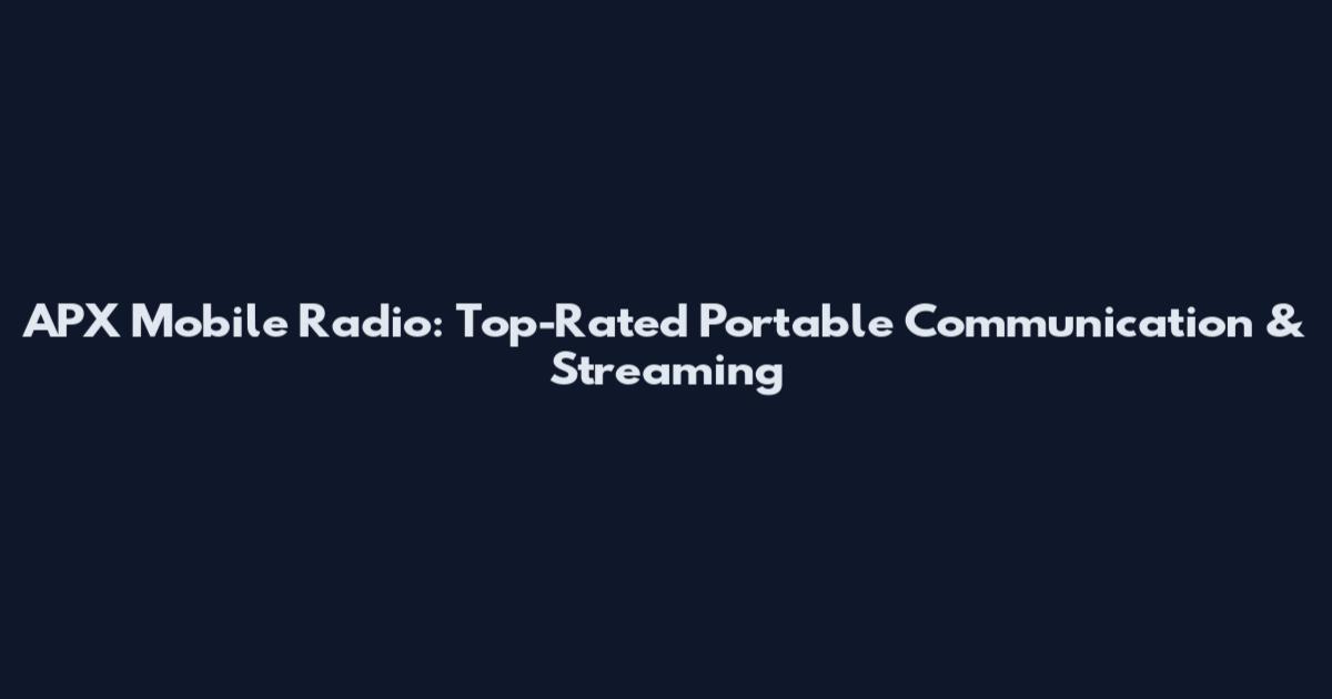 APX Mobile Radio: Top-Rated Portable Communication & Streaming