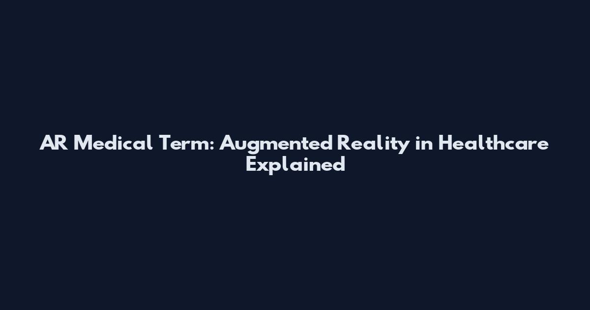 AR Medical Term: Augmented Reality in Healthcare Explained