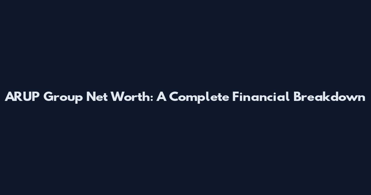 ARUP Group Net Worth: A Complete Financial Breakdown