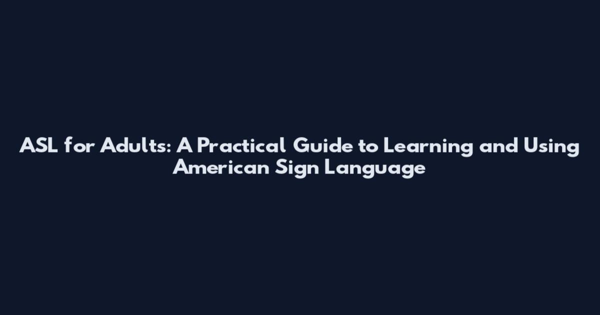 ASL for Adults: A Practical Guide to Learning and Using American Sign Language