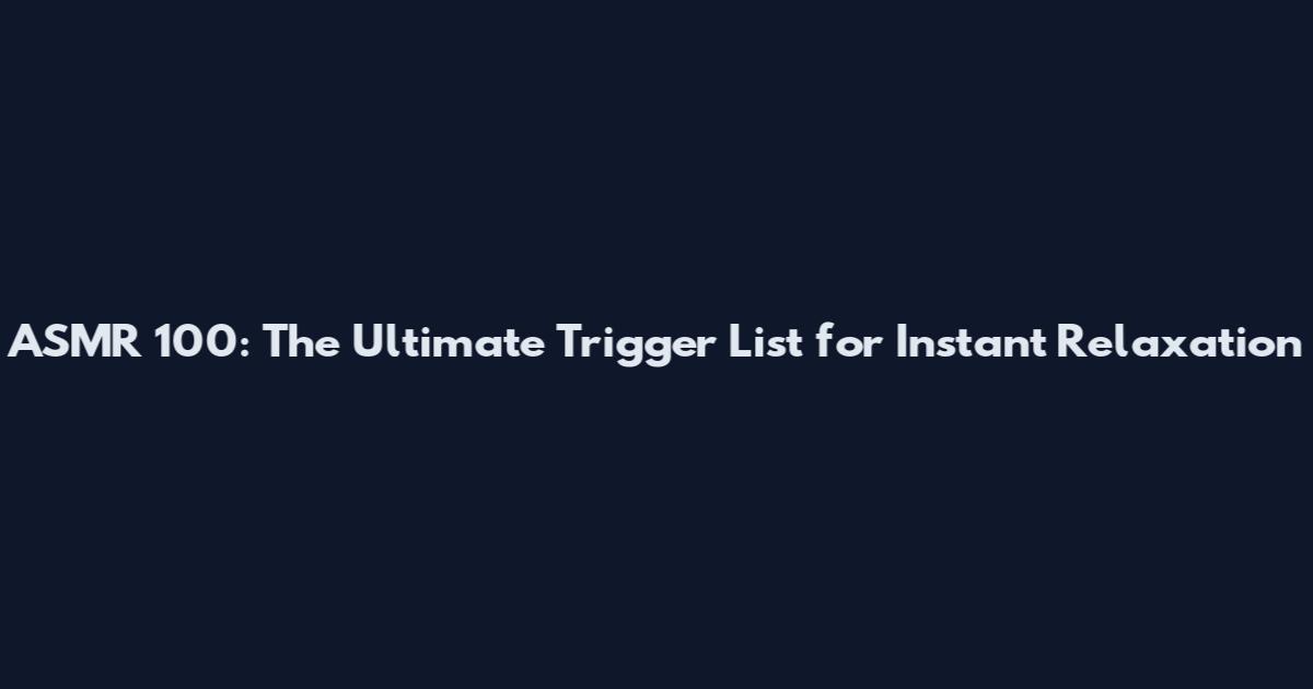 ASMR 100: The Ultimate Trigger List for Instant Relaxation