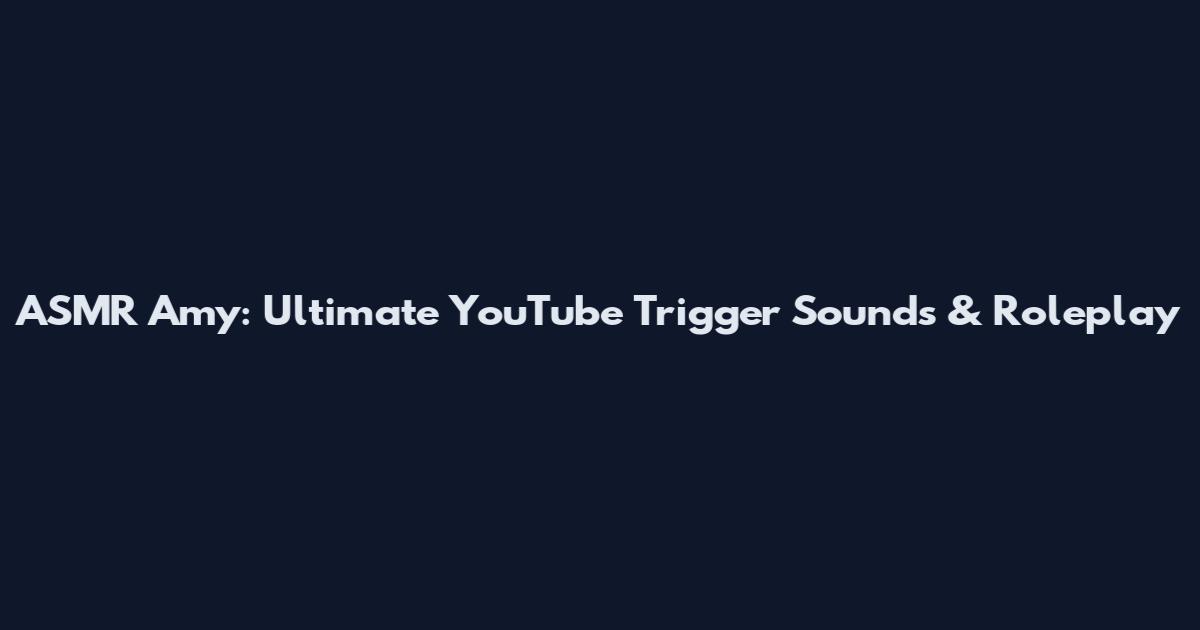 ASMR Amy: Ultimate YouTube Trigger Sounds & Roleplay
