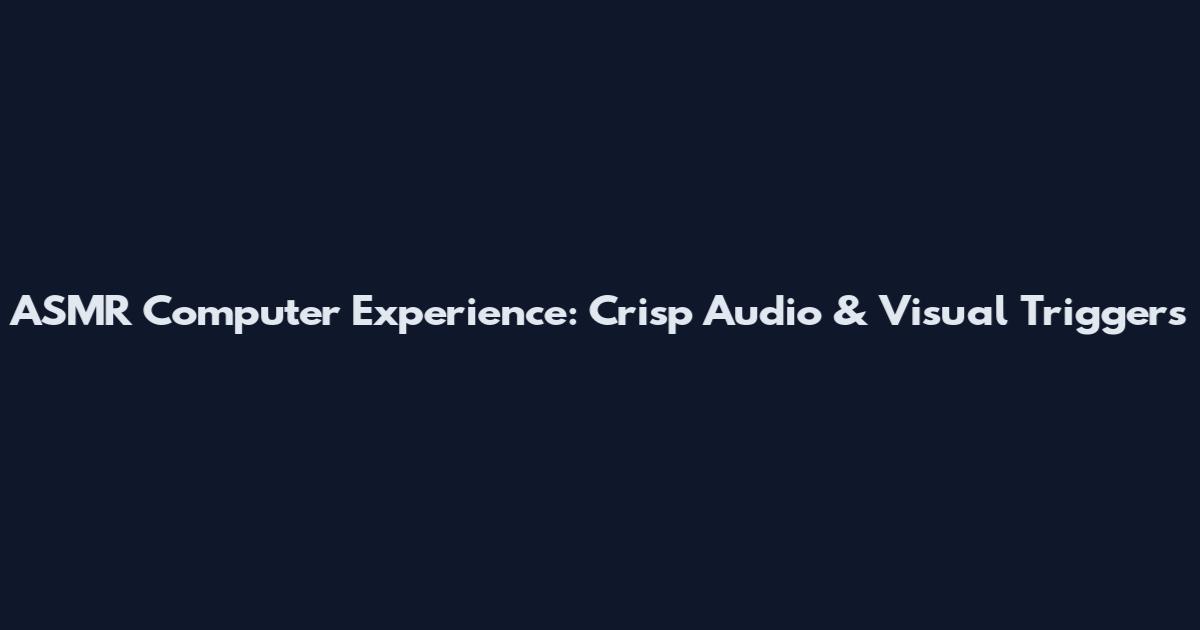 ASMR Computer Experience: Crisp Audio & Visual Triggers