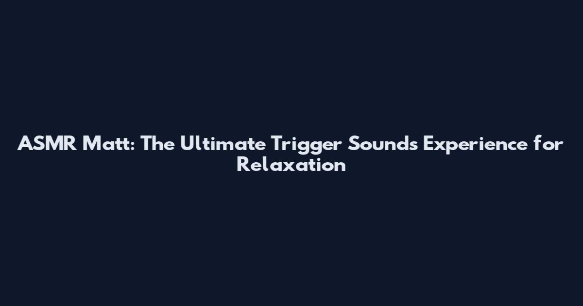 ASMR Matt: The Ultimate Trigger Sounds Experience for Relaxation