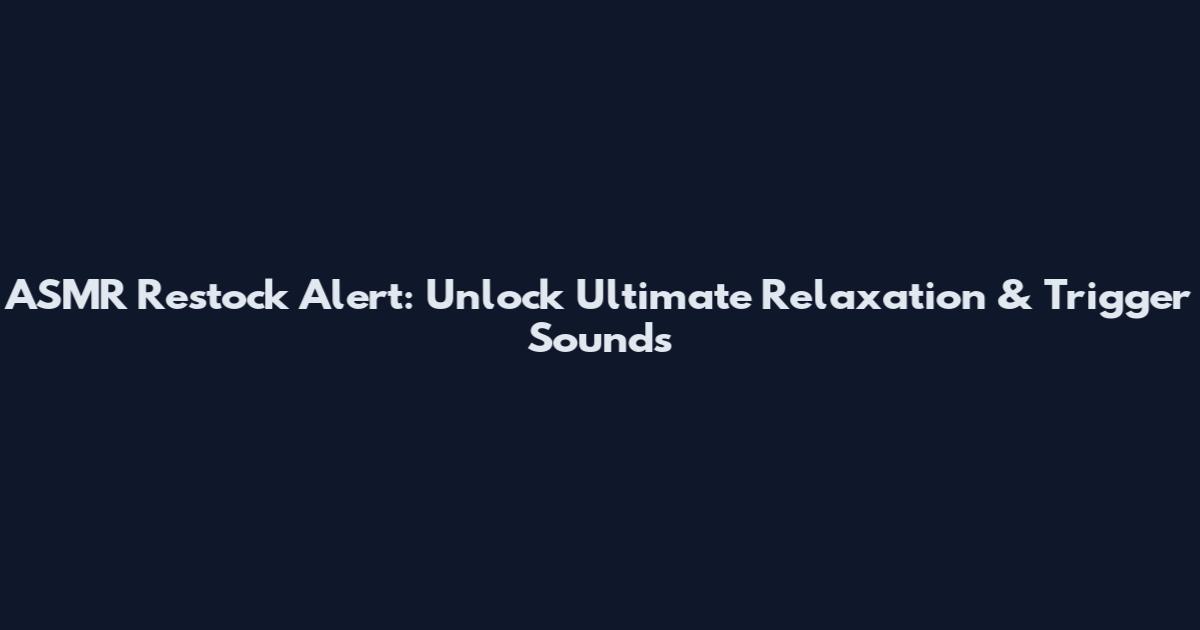 ASMR Restock Alert: Unlock Ultimate Relaxation & Trigger Sounds