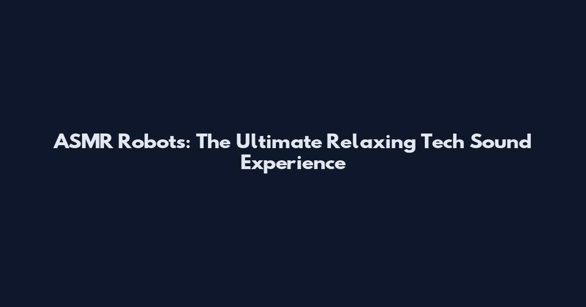 ASMR Robots: The Ultimate Relaxing Tech Sound Experience