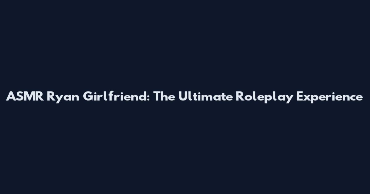 ASMR Ryan Girlfriend: The Ultimate Roleplay Experience
