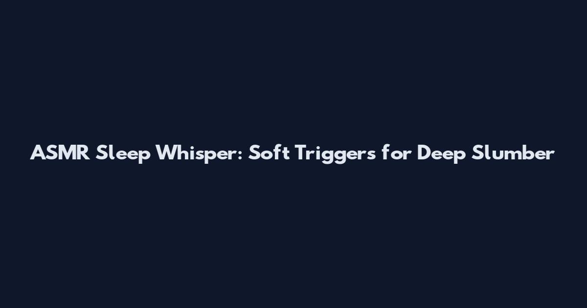 ASMR Sleep Whisper: Soft Triggers for Deep Slumber
