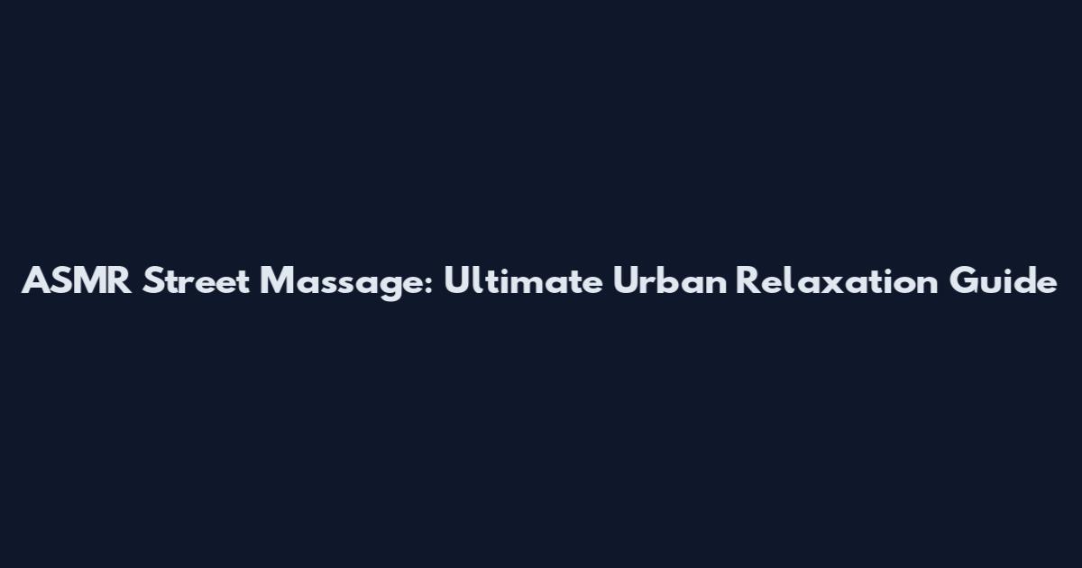 ASMR Street Massage: Ultimate Urban Relaxation Guide