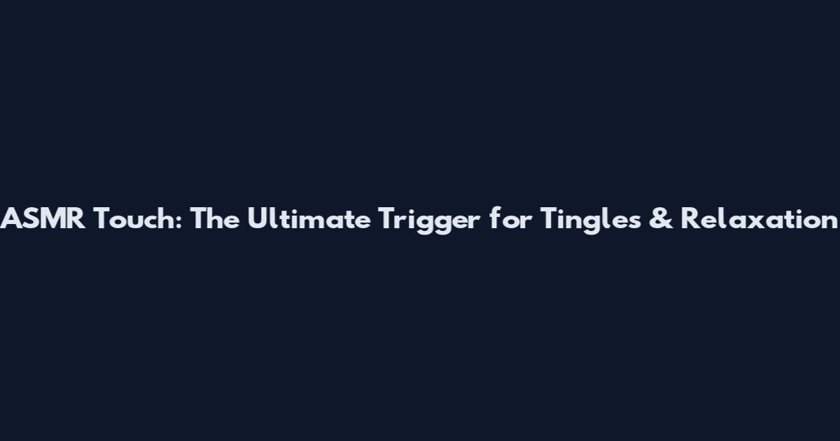 ASMR Touch: The Ultimate Trigger for Tingles & Relaxation