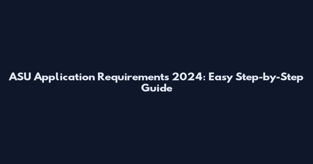 ASU Application Requirements 2024: Easy Step-by-Step Guide