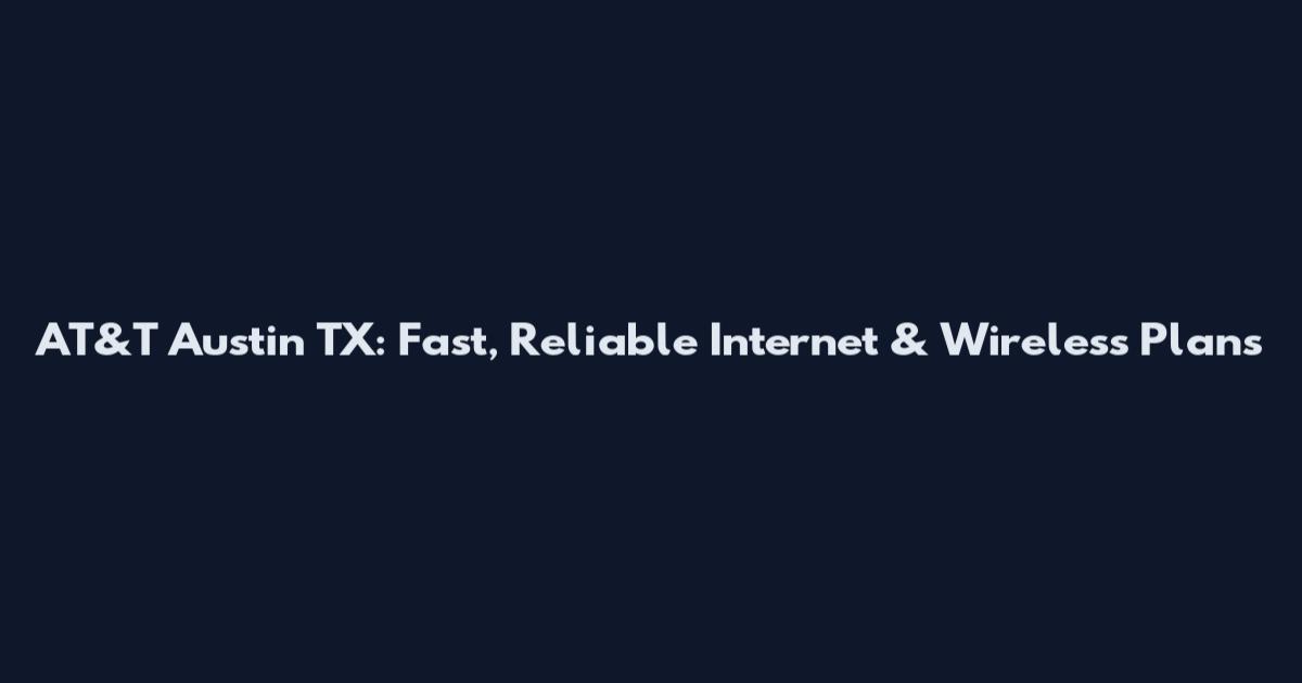 AT&T Austin TX: Fast, Reliable Internet & Wireless Plans
