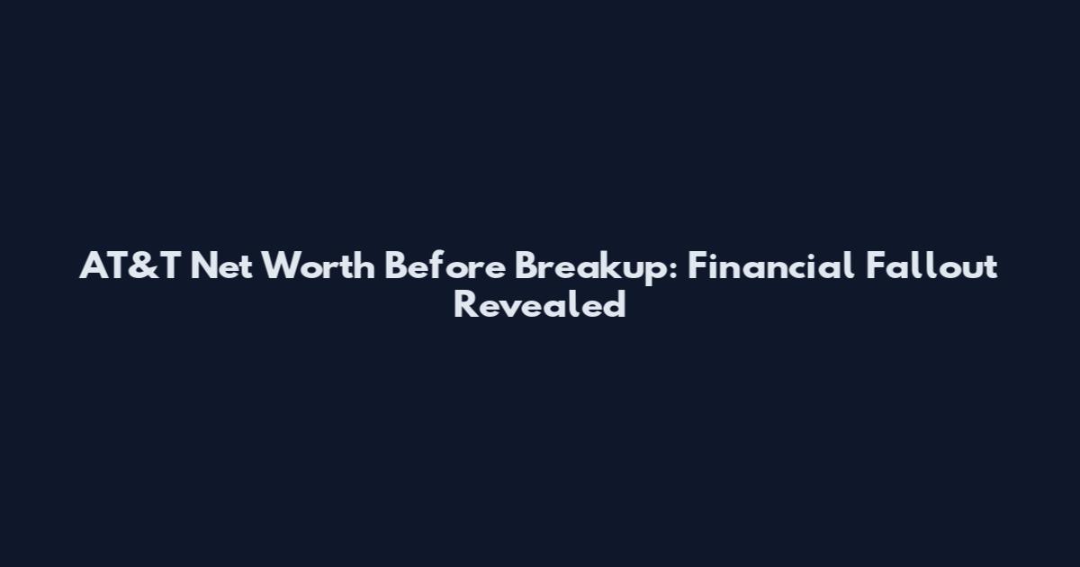 AT&T Net Worth Before Breakup: Financial Fallout Revealed