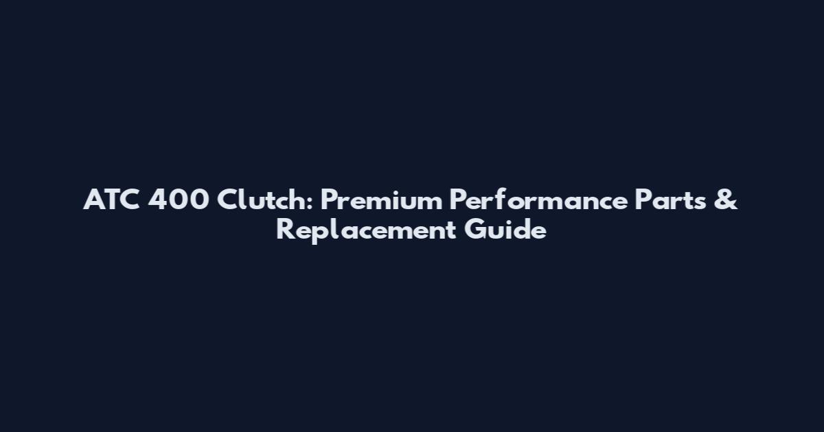 ATC 400 Clutch: Premium Performance Parts & Replacement Guide